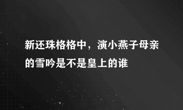 新还珠格格中，演小燕子母亲的雪吟是不是皇上的谁