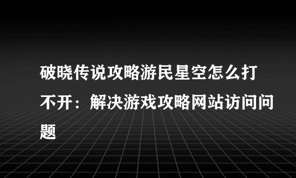 破晓传说攻略游民星空怎么打不开：解决游戏攻略网站访问问题