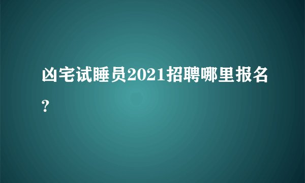 凶宅试睡员2021招聘哪里报名？
