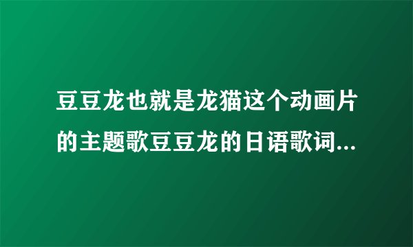豆豆龙也就是龙猫这个动画片的主题歌豆豆龙的日语歌词是什么啊？谁能帮忙音译过来阿？
