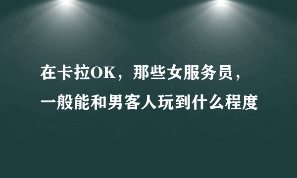 在卡拉OK，那些女服务员，一般能和男客人玩到什么程度