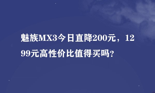 魅族MX3今日直降200元，1299元高性价比值得买吗？
