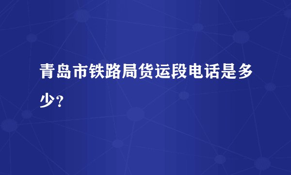 青岛市铁路局货运段电话是多少？