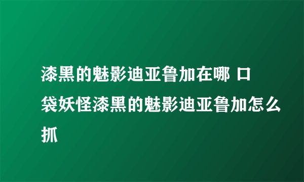 漆黑的魅影迪亚鲁加在哪 口袋妖怪漆黑的魅影迪亚鲁加怎么抓