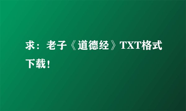 求：老子《道德经》TXT格式下载！