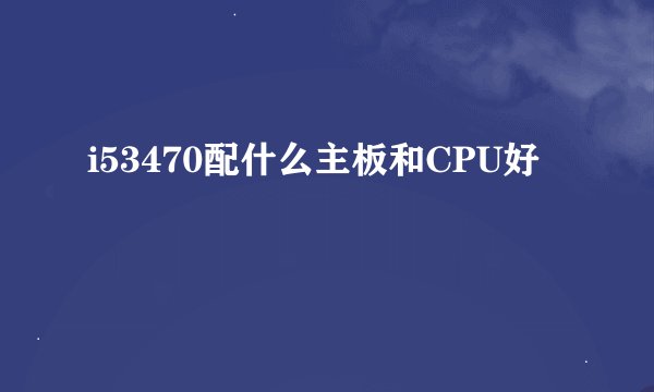 i53470配什么主板和CPU好