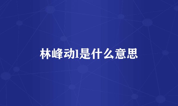 林峰动l是什么意思