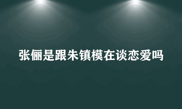 张俪是跟朱镇模在谈恋爱吗