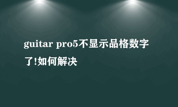 guitar pro5不显示品格数字了!如何解决
