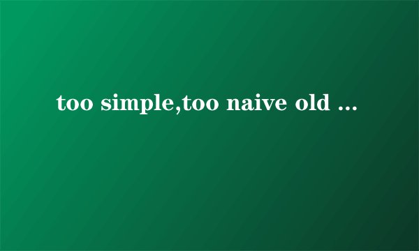 too simple,too naive old fashioned