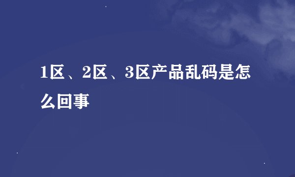 1区、2区、3区产品乱码是怎么回事