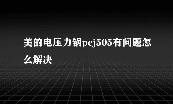 美的电压力锅pcj505有问题怎么解决