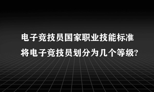 电子竞技员国家职业技能标准将电子竞技员划分为几个等级?