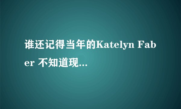 谁还记得当年的Katelyn Faber 不知道现在怎么样了