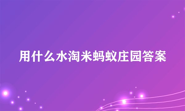 用什么水淘米蚂蚁庄园答案