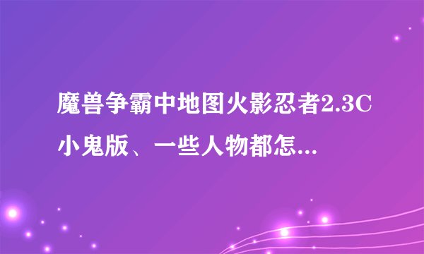魔兽争霸中地图火影忍者2.3C小鬼版、一些人物都怎么玩？希望来个高手、我玩的时候能告诉我、真诚滴来。