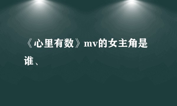 《心里有数》mv的女主角是谁、