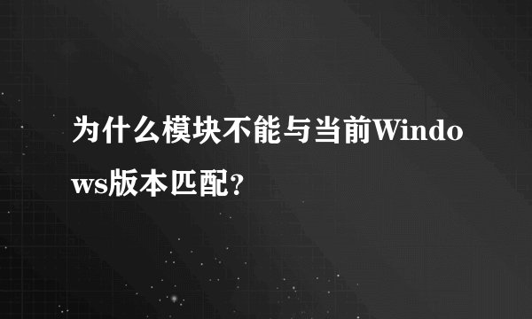 为什么模块不能与当前Windows版本匹配？