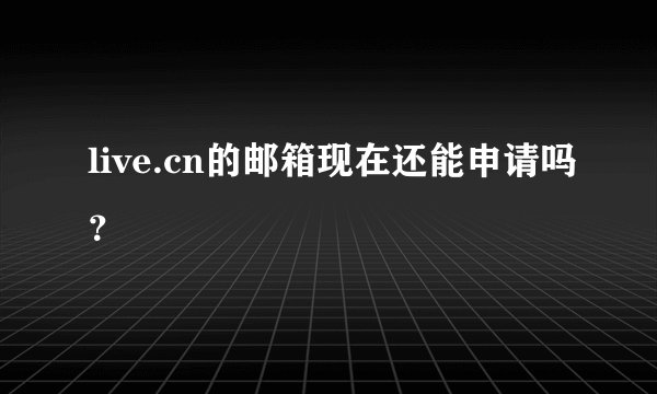 live.cn的邮箱现在还能申请吗？