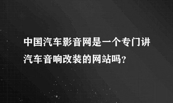 中国汽车影音网是一个专门讲汽车音响改装的网站吗？