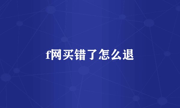 f网买错了怎么退
