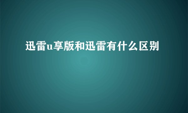 迅雷u享版和迅雷有什么区别