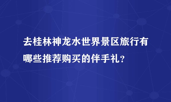 去桂林神龙水世界景区旅行有哪些推荐购买的伴手礼？