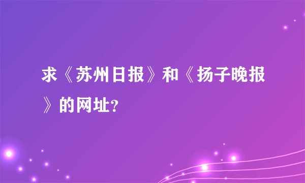 求《苏州日报》和《扬子晚报》的网址？