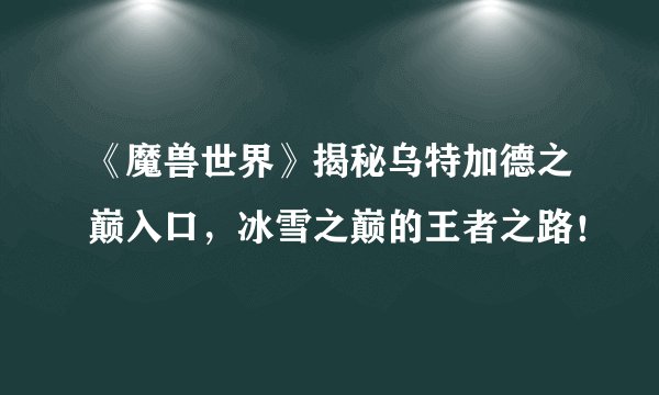 《魔兽世界》揭秘乌特加德之巅入口，冰雪之巅的王者之路！