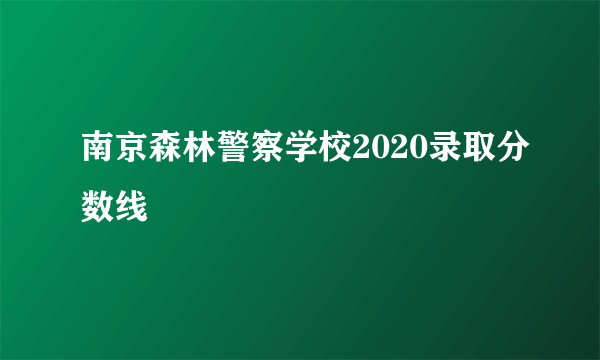 南京森林警察学校2020录取分数线