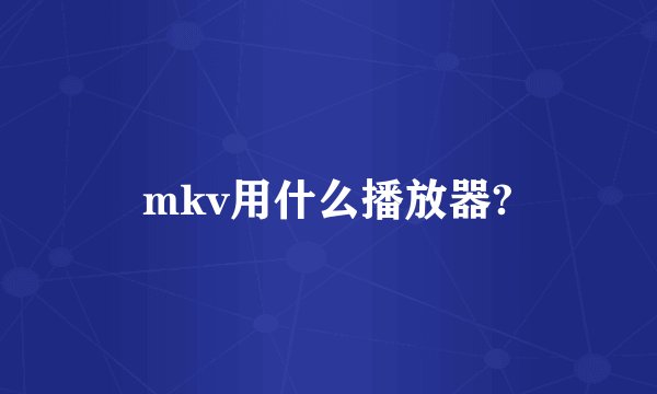 mkv用什么播放器?