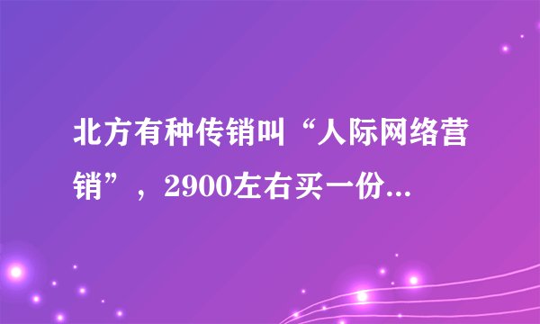 北方有种传销叫“人际网络营销”，2900左右买一份产品（其实就是入会