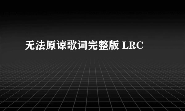无法原谅歌词完整版 LRC