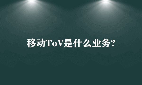 移动ToV是什么业务?