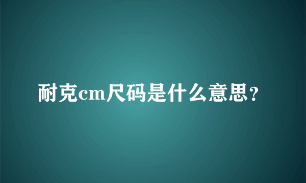 耐克cm尺码是什么意思？