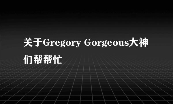 关于Gregory Gorgeous大神们帮帮忙