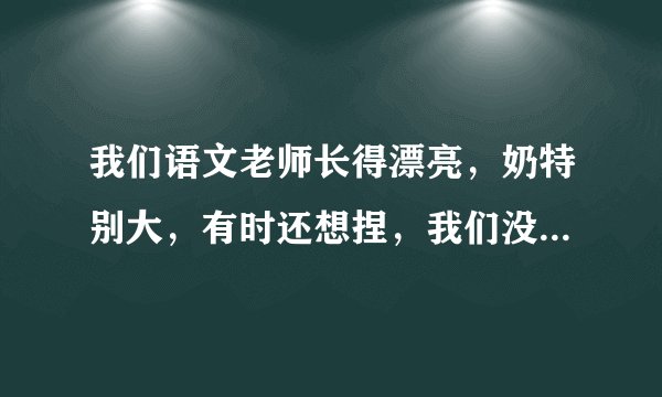我们语文老师长得漂亮，奶特别大，有时还想捏，我们没法上课，怎么办