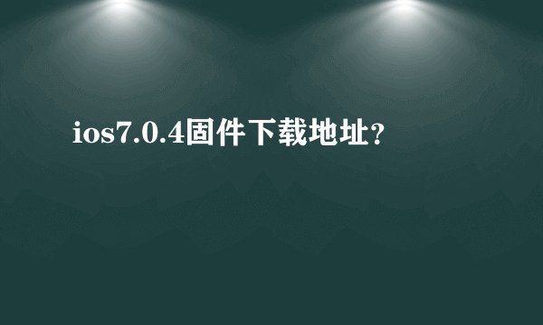 ios7.0.4固件下载地址？