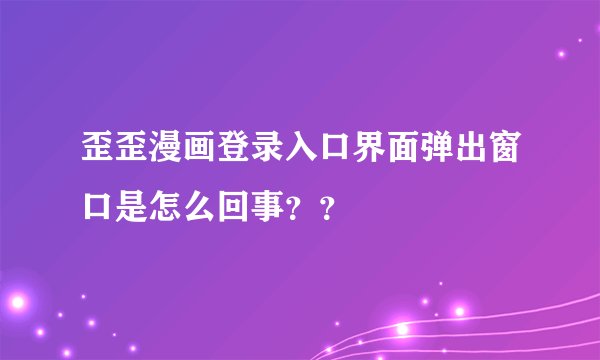 歪歪漫画登录入口界面弹出窗口是怎么回事？？