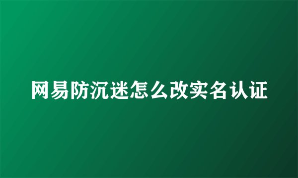网易防沉迷怎么改实名认证