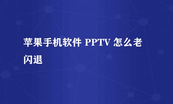 苹果手机软件 PPTV 怎么老闪退