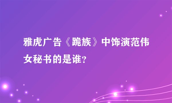 雅虎广告《跪族》中饰演范伟女秘书的是谁？