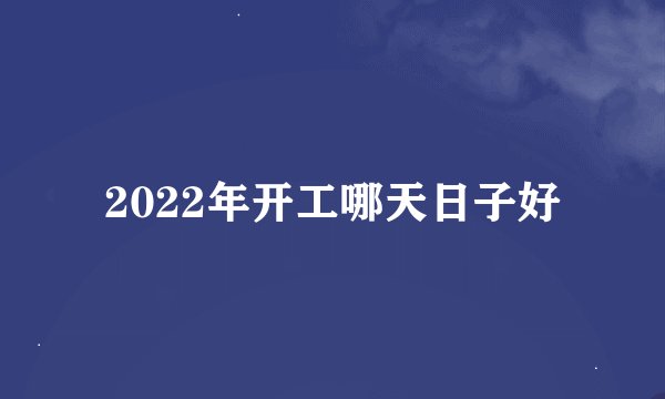 2022年开工哪天日子好