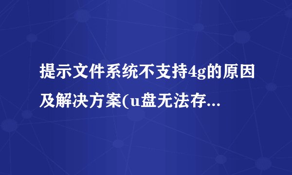 提示文件系统不支持4g的原因及解决方案(u盘无法存储大于4g的文件)