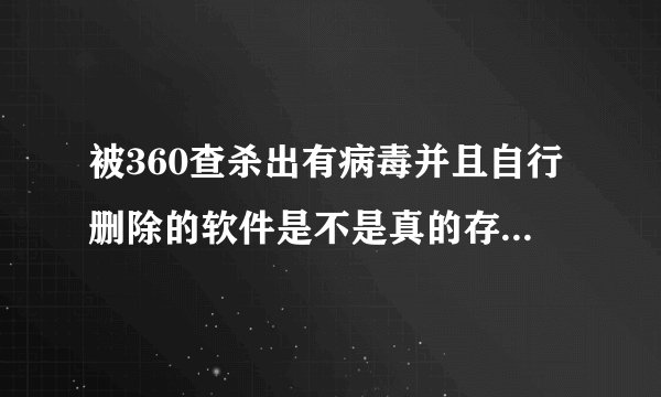 被360查杀出有病毒并且自行删除的软件是不是真的存在病毒?如题 谢谢了
