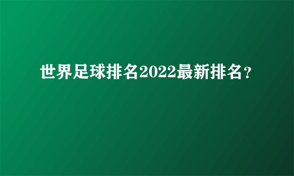 世界足球排名2022最新排名？
