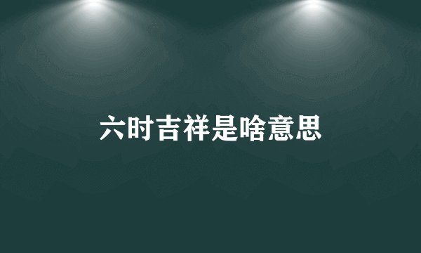 六时吉祥是啥意思