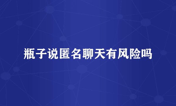瓶子说匿名聊天有风险吗
