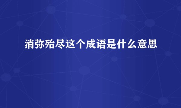 消弥殆尽这个成语是什么意思