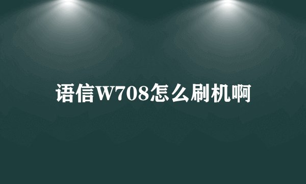 语信W708怎么刷机啊